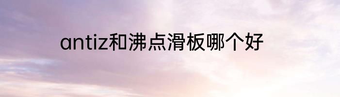 antiz和沸点滑板哪个好