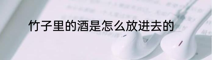 竹子里的酒是怎么放进去的