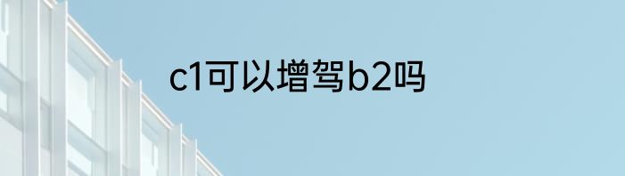 c1可以增驾b2吗