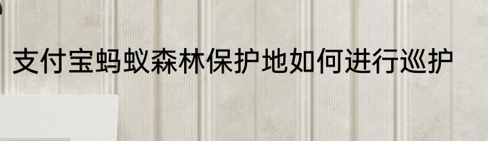 支付宝蚂蚁森林保护地如何进行巡护