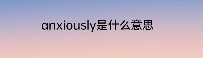 anxiously是什么意思
