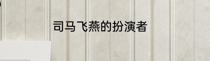 司马飞燕的扮演者