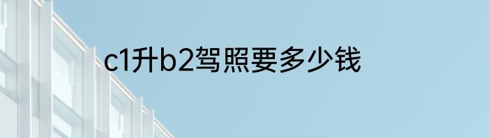 c1升b2驾照要多少钱
