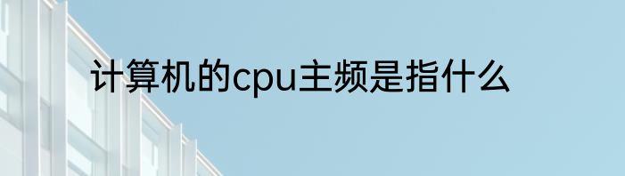 计算机的cpu主频是指什么