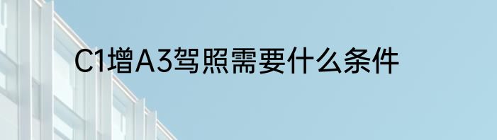 C1增A3驾照需要什么条件