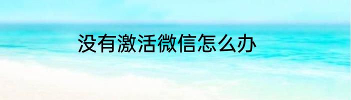 没有激活微信怎么办