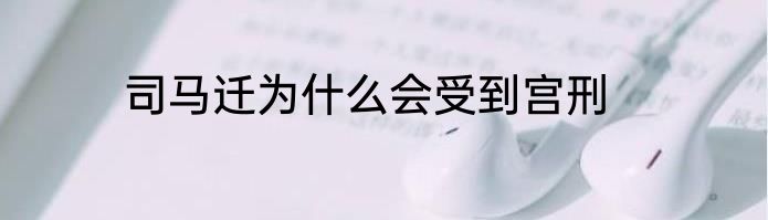 司马迁为什么会受到宫刑