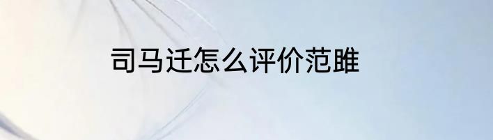 司马迁怎么评价范雎