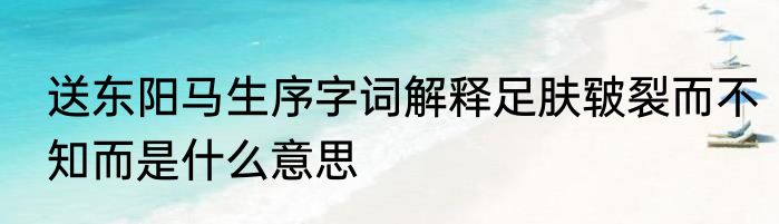 送东阳马生序字词解释足肤皲裂而不知而是什么意思