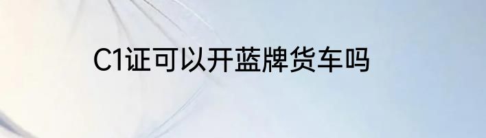 C1证可以开蓝牌货车吗