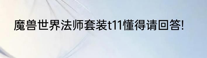 魔兽世界法师套装t11懂得请回答!