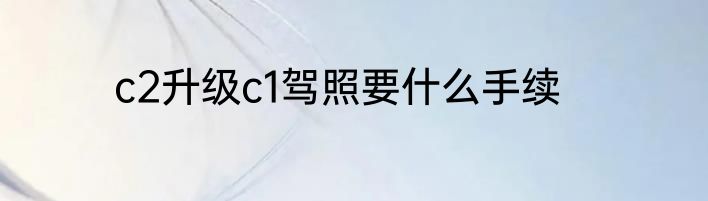 c2升级c1驾照要什么手续