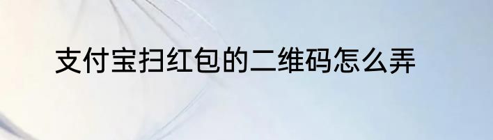 支付宝扫红包的二维码怎么弄