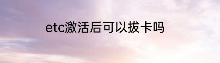 etc激活后可以拔卡吗