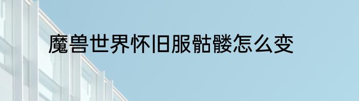 魔兽世界怀旧服骷髅怎么变