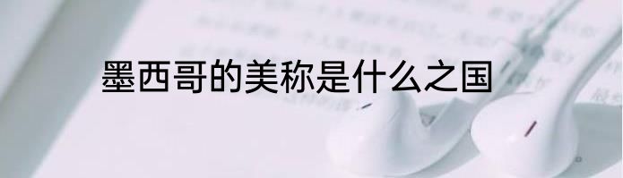 墨西哥的美称是什么之国