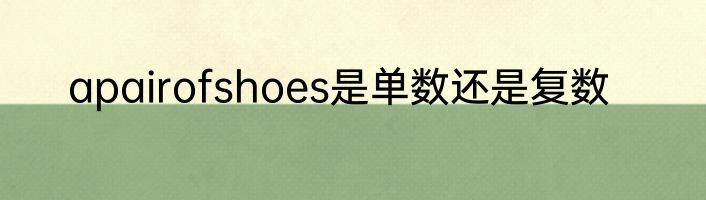 apairofshoes是单数还是复数