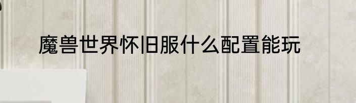 魔兽世界怀旧服什么配置能玩