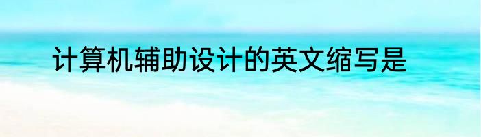 计算机辅助设计的英文缩写是