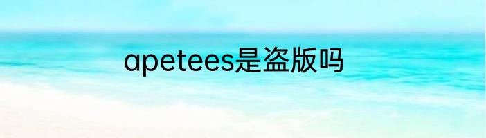 apetees是盗版吗