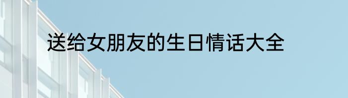 送给女朋友的生日情话大全