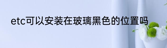 etc可以安装在玻璃黑色的位置吗
