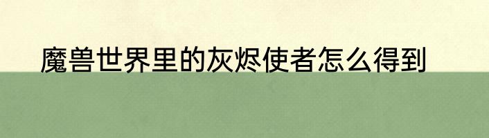 魔兽世界里的灰烬使者怎么得到