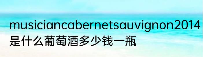 musiciancabernetsauvignon2014是什么葡萄酒多少钱一瓶