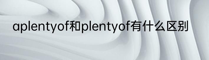 aplentyof和plentyof有什么区别
