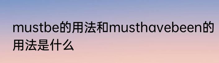 mustbe的用法和musthavebeen的用法是什么