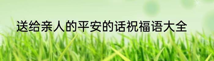 送给亲人的平安的话祝福语大全