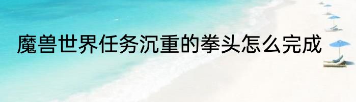 魔兽世界任务沉重的拳头怎么完成