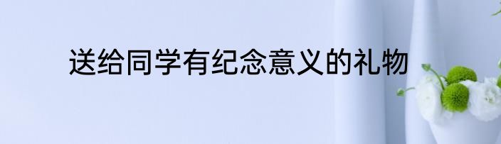 送给同学有纪念意义的礼物
