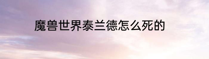 魔兽世界泰兰德怎么死的
