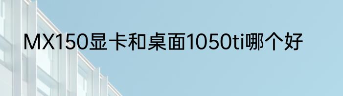 MX150显卡和桌面1050ti哪个好