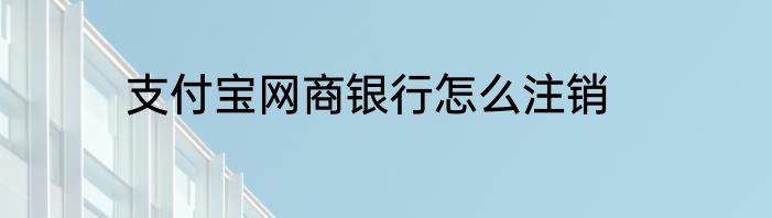 支付宝网商银行怎么注销