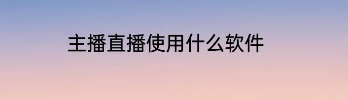 主播直播使用什么软件