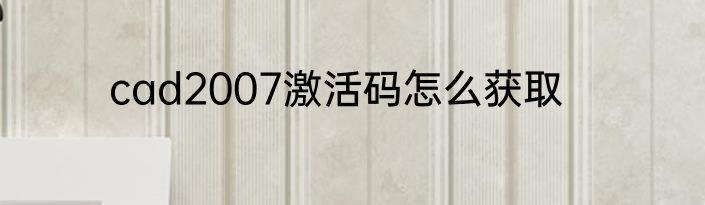 cad2007激活码怎么获取