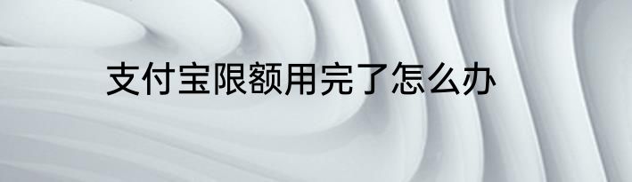 支付宝限额用完了怎么办