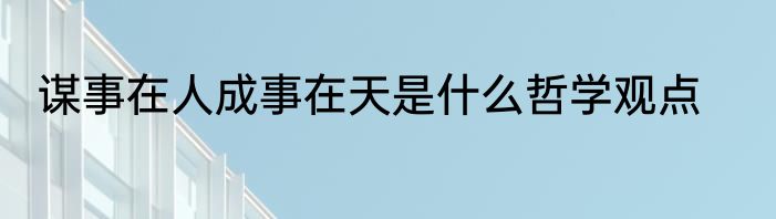 谋事在人成事在天是什么哲学观点