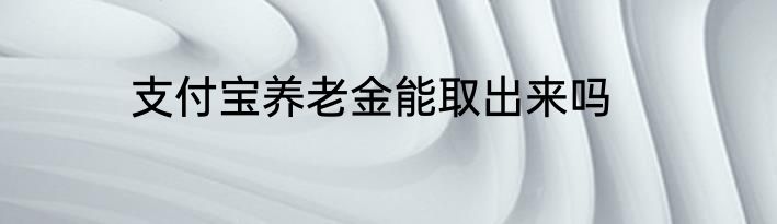 支付宝养老金能取出来吗