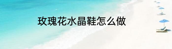玫瑰花水晶鞋怎么做