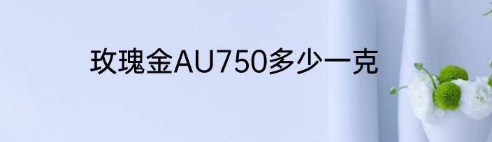 玫瑰金AU750多少一克