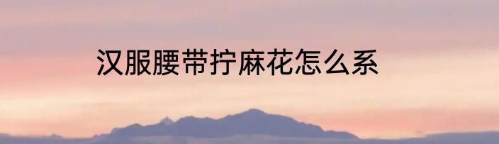汉服腰带拧麻花怎么系
