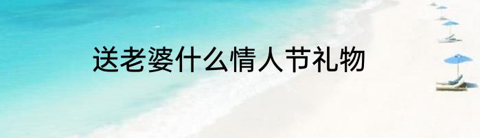 送老婆什么情人节礼物
