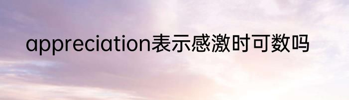 appreciation表示感激时可数吗