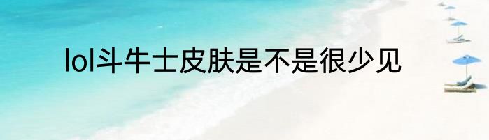 lol斗牛士皮肤是不是很少见