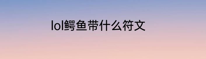 lol鳄鱼带什么符文