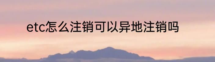 etc怎么注销可以异地注销吗
