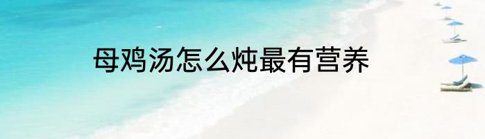 母鸡汤怎么炖最有营养